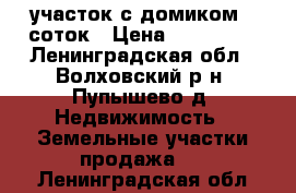 участок с домиком 6 соток › Цена ­ 185 000 - Ленинградская обл., Волховский р-н, Пупышево д. Недвижимость » Земельные участки продажа   . Ленинградская обл.